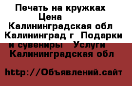  Печать на кружках › Цена ­ 450 - Калининградская обл., Калининград г. Подарки и сувениры » Услуги   . Калининградская обл.